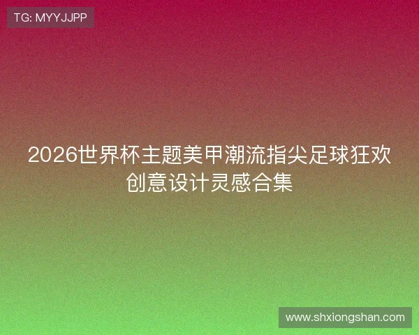 2026世界杯主题美甲潮流指尖足球狂欢创意设计灵感合集