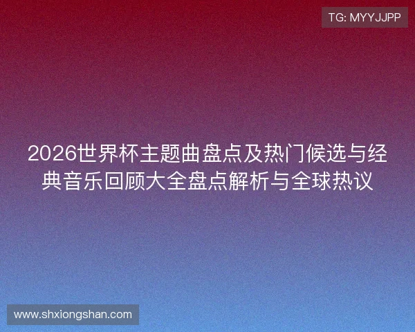 2026世界杯主题曲盘点及热门候选与经典音乐回顾大全盘点解析与全球热议