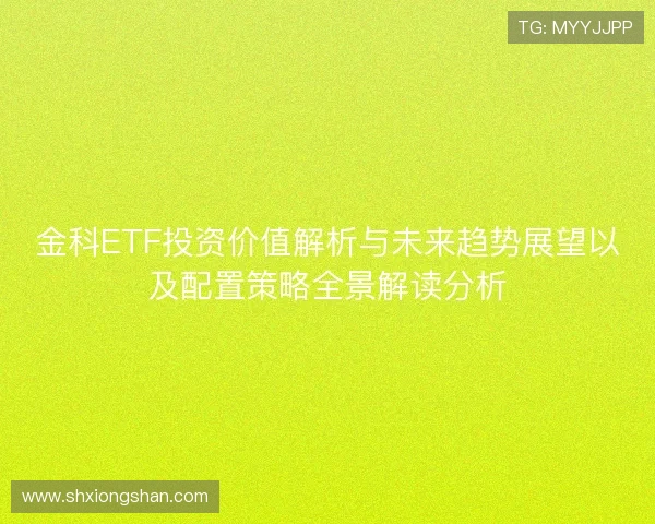 金科ETF投资价值解析与未来趋势展望以及配置策略全景解读分析 金科ETF投资价值解析与未来趋势展望以及配置策略全景解读分析