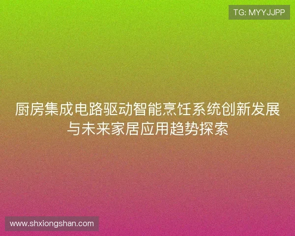 厨房集成电路驱动智能烹饪系统创新发展与未来家居应用趋势探索