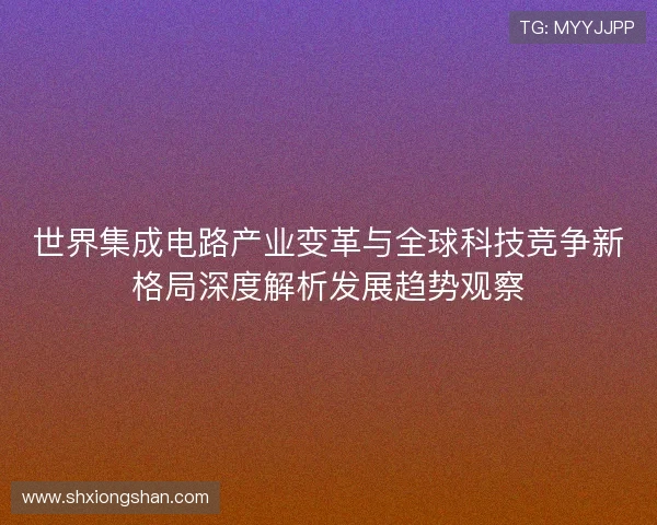 世界集成电路产业变革与全球科技竞争新格局深度解析发展趋势观察